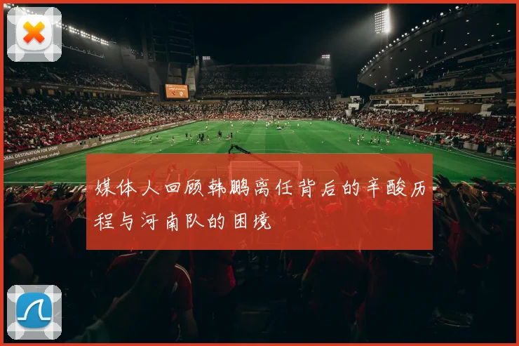 媒体人回顾韩鹏离任背后的辛酸历程与河南队的困境