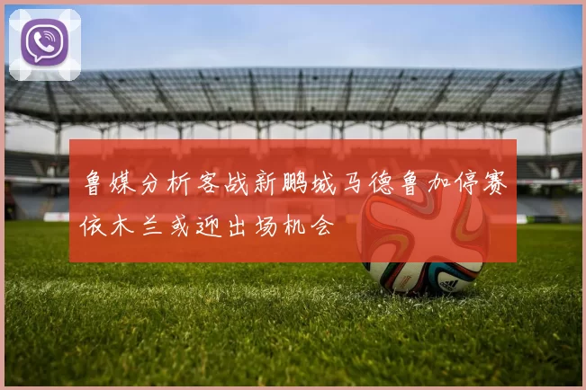 鲁媒分析客战新鹏城马德鲁加停赛依木兰或迎出场机会
