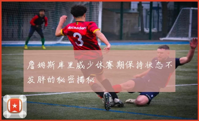 詹姆斯库里威少休赛期保持状态不发胖的秘密揭秘