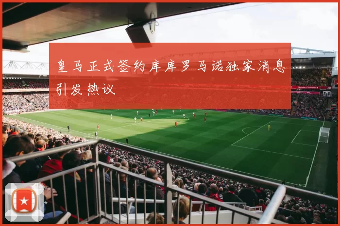 皇马正式签约库库罗马诺独家消息引发热议