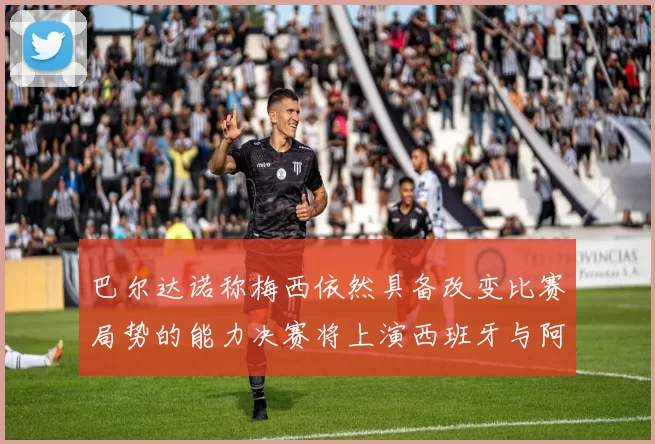 巴尔达诺称梅西依然具备改变比赛局势的能力决赛将上演西班牙与阿根廷对决
