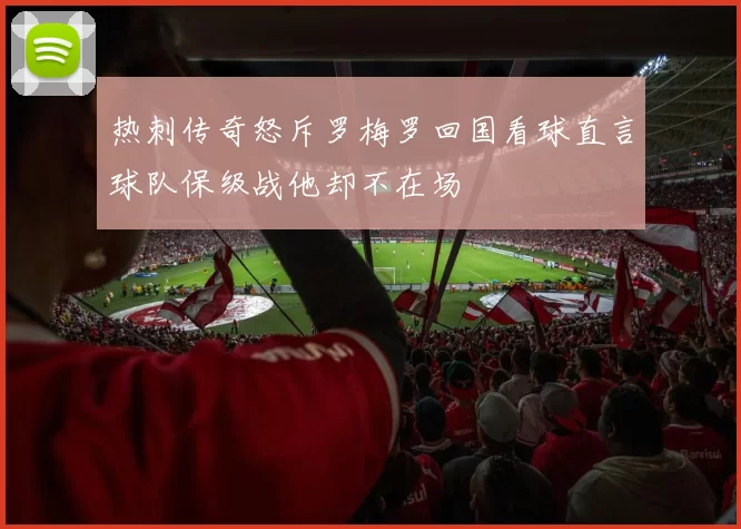 热刺传奇怒斥罗梅罗回国看球直言球队保级战他却不在场