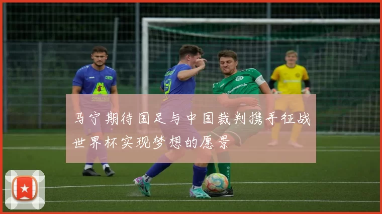 马宁期待国足与中国裁判携手征战世界杯实现梦想的愿景