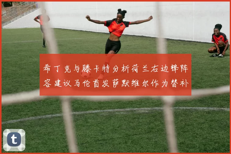 希丁克与滕卡特分析荷兰右边锋阵容建议马伦首发萨默维尔作为替补选择
