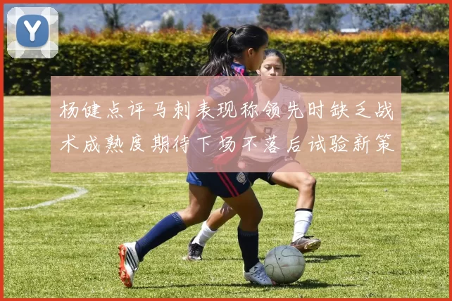 杨健点评马刺表现称领先时缺乏战术成熟度期待下场不落后试验新策略