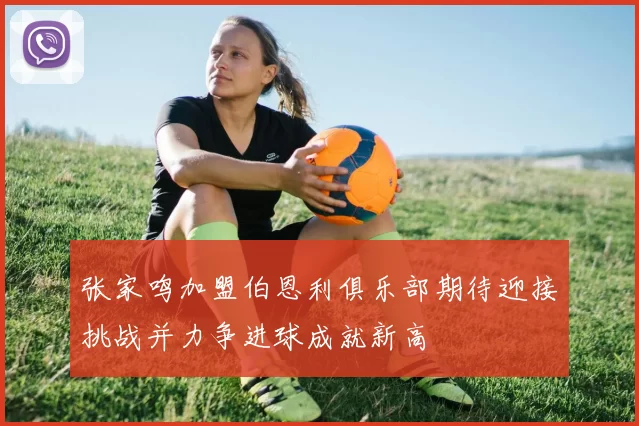 张家鸣加盟伯恩利俱乐部期待迎接挑战并力争进球成就新高