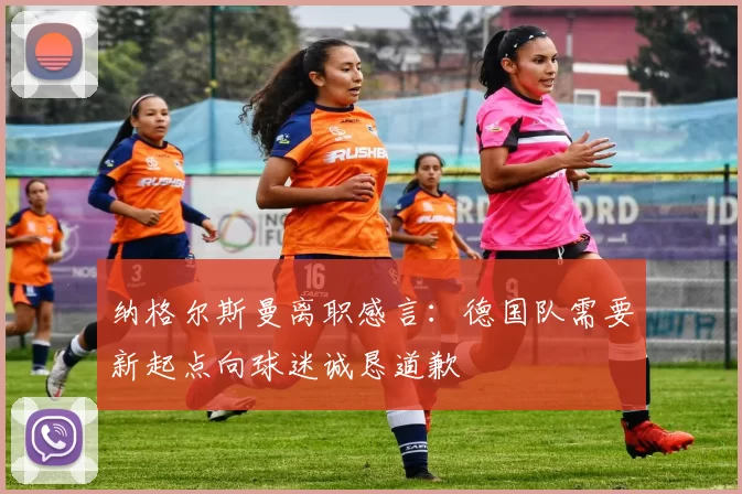 纳格尔斯曼离职感言：德国队需要新起点向球迷诚恳道歉
