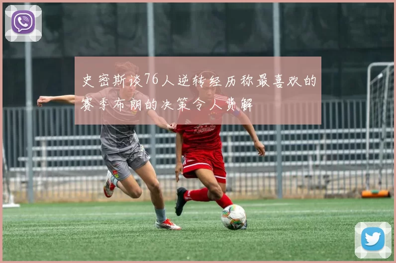 史密斯谈76人逆转经历称最喜欢的赛季布朗的决策令人费解