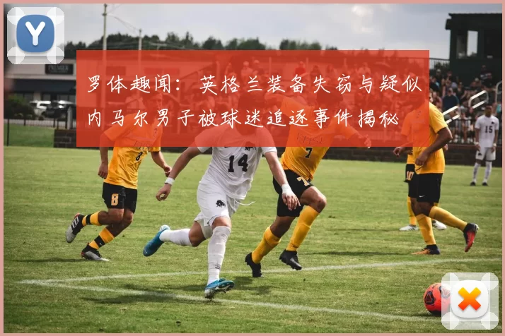罗体趣闻：英格兰装备失窃与疑似内马尔男子被球迷追逐事件揭秘