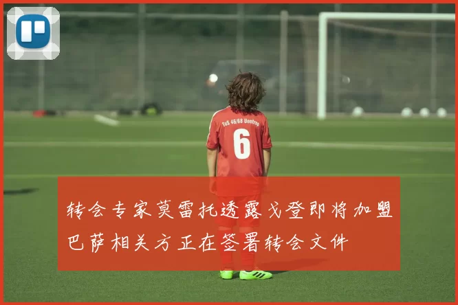 转会专家莫雷托透露戈登即将加盟巴萨相关方正在签署转会文件
