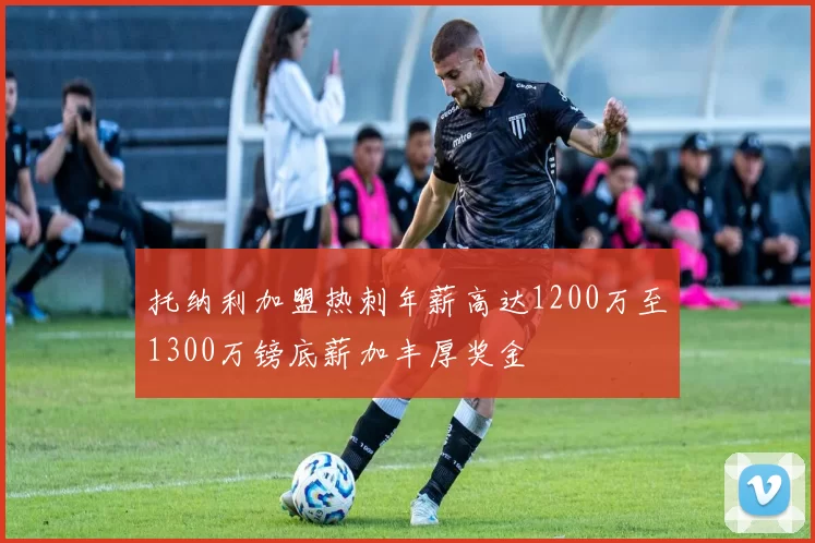 托纳利加盟热刺年薪高达1200万至1300万镑底薪加丰厚奖金