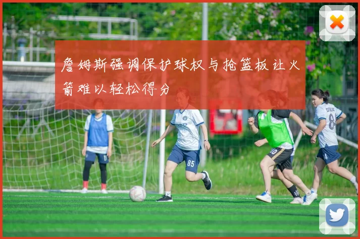 詹姆斯强调保护球权与抢篮板让火箭难以轻松得分