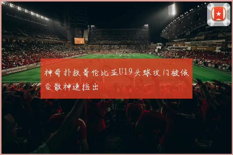 神奇扑救哥伦比亚U19头球攻门被依合散神速挡出