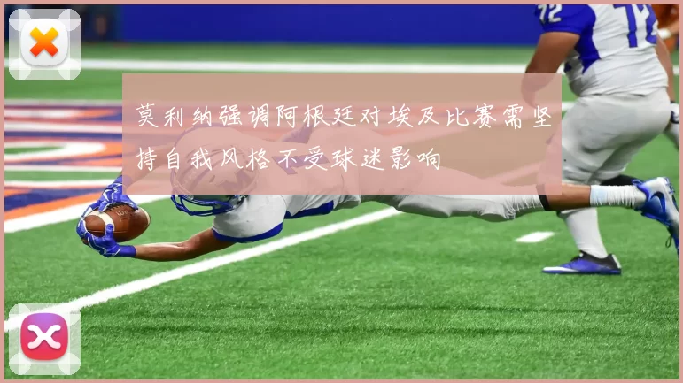 莫利纳强调阿根廷对埃及比赛需坚持自我风格不受球迷影响