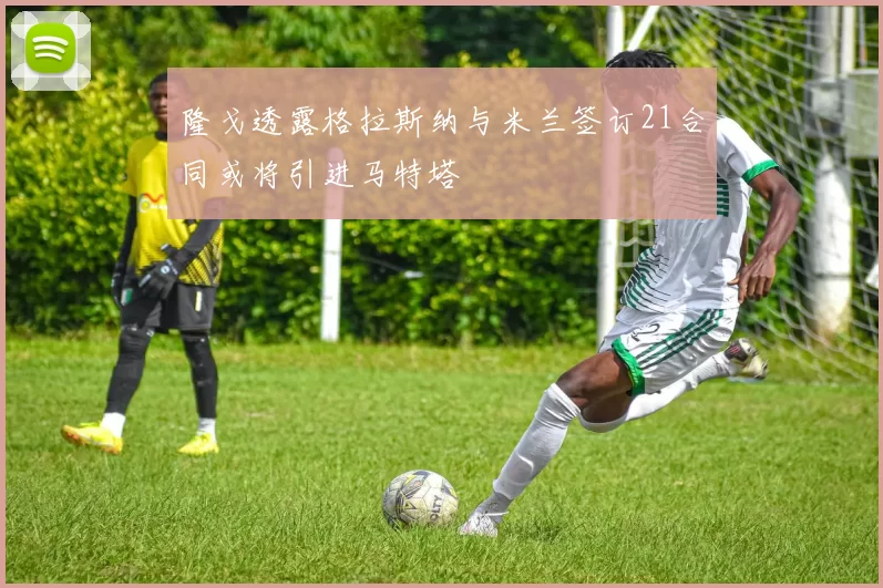 隆戈透露格拉斯纳与米兰签订21合同或将引进马特塔