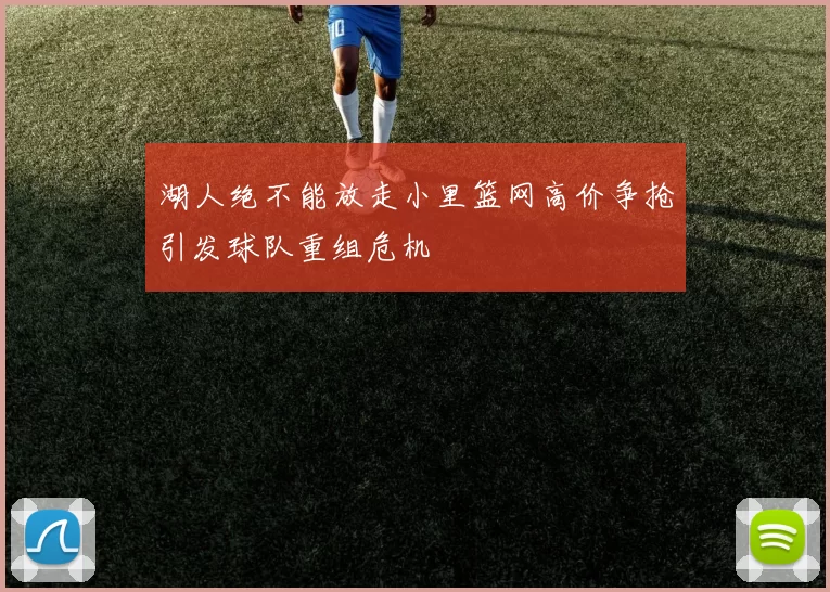 湖人绝不能放走小里篮网高价争抢引发球队重组危机