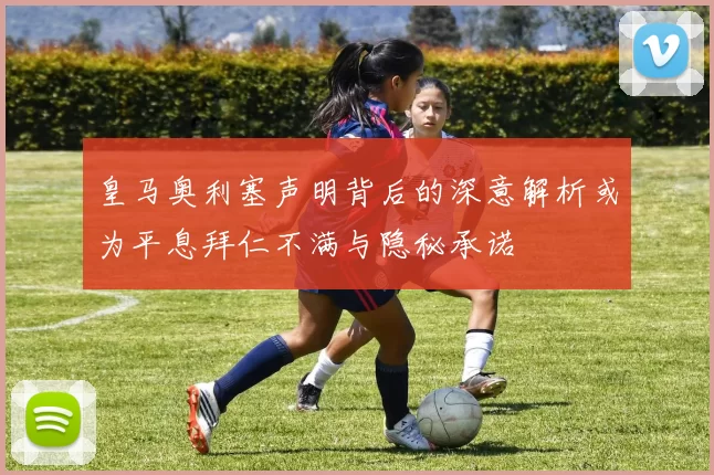 皇马奥利塞声明背后的深意解析或为平息拜仁不满与隐秘承诺