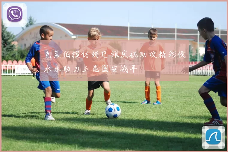 克莱伯模仿姆巴佩庆祝助攻精彩侯永永助力玉昆国安战平