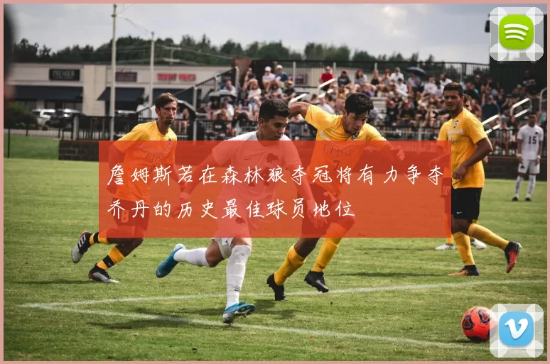 詹姆斯若在森林狼夺冠将有力争夺乔丹的历史最佳球员地位