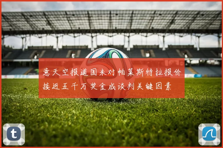 意天空报道国米对帕莱斯特拉报价接近五千万奖金成谈判关键因素