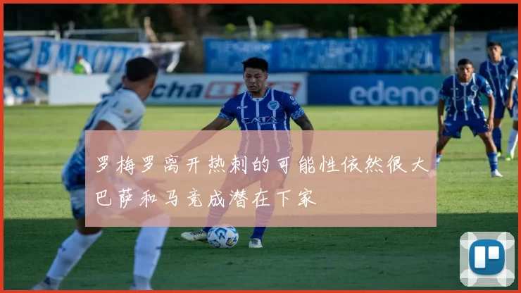 罗梅罗离开热刺的可能性依然很大巴萨和马竞成潜在下家
