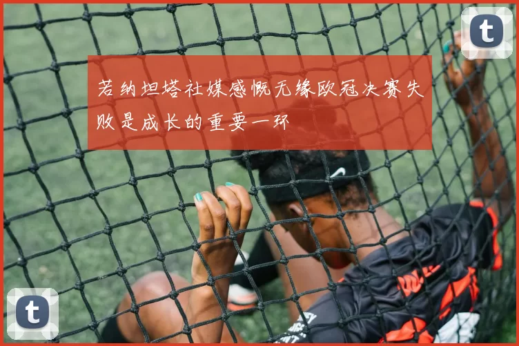 若纳坦塔社媒感慨无缘欧冠决赛失败是成长的重要一环